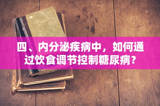 四、内分泌疾病中，如何通过饮食调节控制糖尿病？