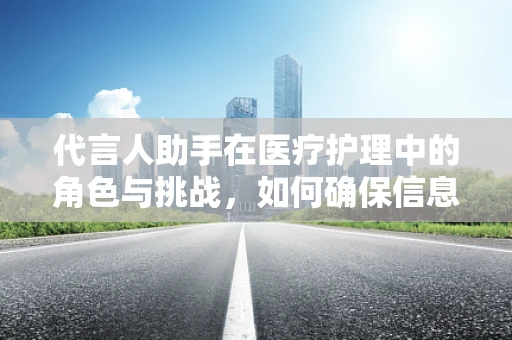 代言人助手在医疗护理中的角色与挑战，如何确保信息传递的准确性和及时性？