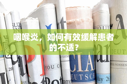 咽喉炎，如何有效缓解患者的不适？