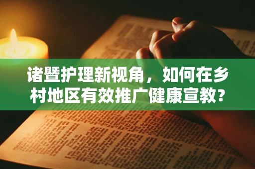 诸暨护理新视角，如何在乡村地区有效推广健康宣教？