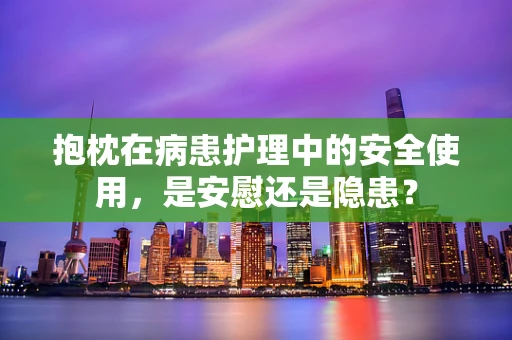 抱枕在病患护理中的安全使用，是安慰还是隐患？