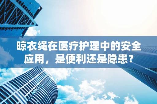 晾衣绳在医疗护理中的安全应用，是便利还是隐患？