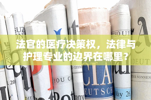 法官的医疗决策权，法律与护理专业的边界在哪里？
