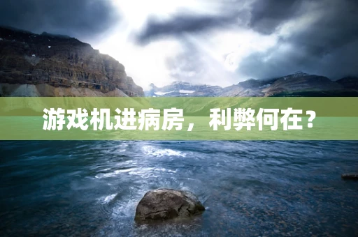 游戏机进病房，利弊何在？