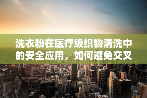 洗衣粉在医疗级织物清洗中的安全应用，如何避免交叉感染？