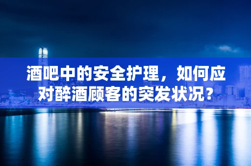 酒吧中的安全护理，如何应对醉酒顾客的突发状况？