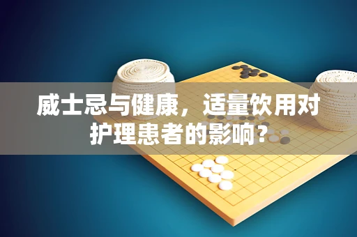 威士忌与健康，适量饮用对护理患者的影响？