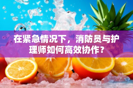 在紧急情况下，消防员与护理师如何高效协作？