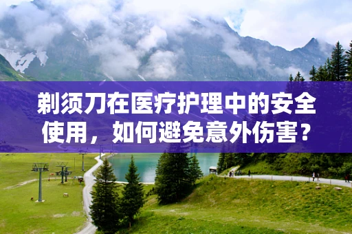 剃须刀在医疗护理中的安全使用，如何避免意外伤害？