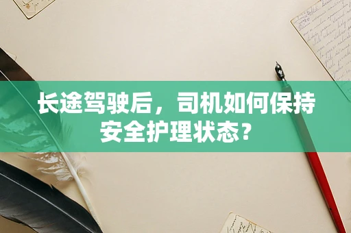 长途驾驶后，司机如何保持安全护理状态？