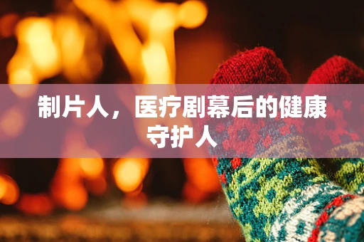 制片人，医疗剧幕后的健康守护人