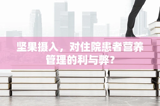 坚果摄入，对住院患者营养管理的利与弊？