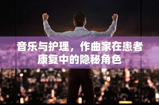 音乐与护理，作曲家在患者康复中的隐秘角色