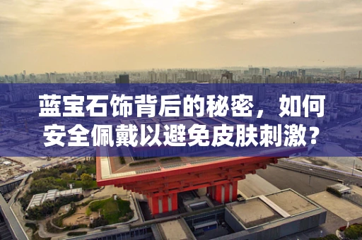 蓝宝石饰背后的秘密，如何安全佩戴以避免皮肤刺激？