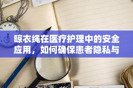 晾衣绳在医疗护理中的安全应用，如何确保患者隐私与安全？