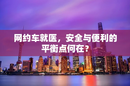 网约车就医，安全与便利的平衡点何在？