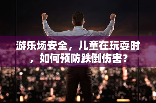 游乐场安全，儿童在玩耍时，如何预防跌倒伤害？