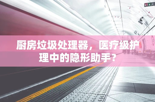 厨房垃圾处理器，医疗级护理中的隐形助手？