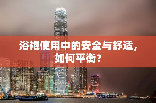 浴袍使用中的安全与舒适，如何平衡？