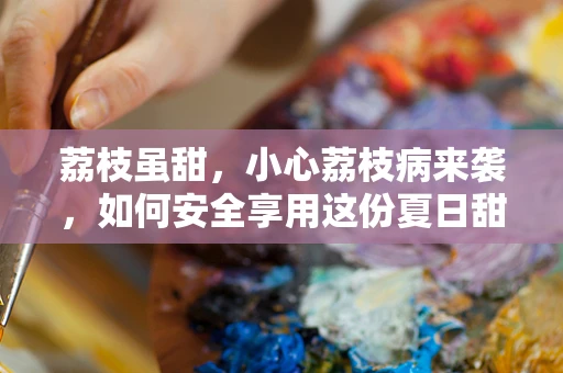荔枝虽甜，小心荔枝病来袭，如何安全享用这份夏日甜蜜？