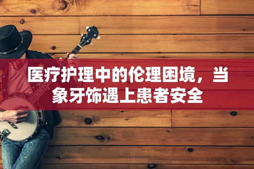医疗护理中的伦理困境，当象牙饰遇上患者安全