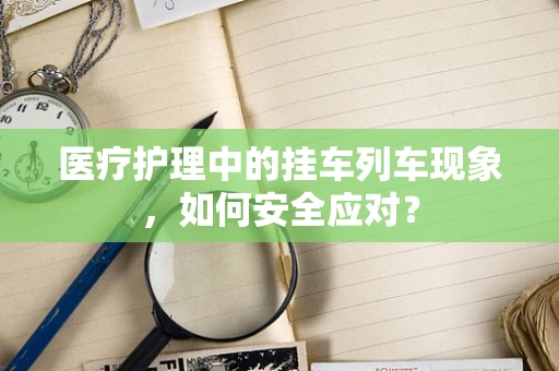 医疗护理中的挂车列车现象，如何安全应对？