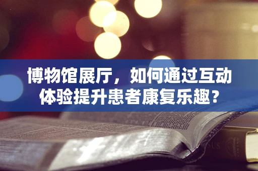 博物馆展厅，如何通过互动体验提升患者康复乐趣？