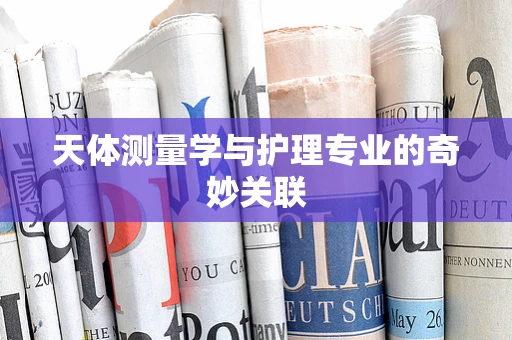 天体测量学与护理专业的奇妙关联
