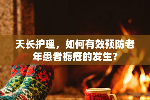 天长护理，如何有效预防老年患者褥疮的发生？