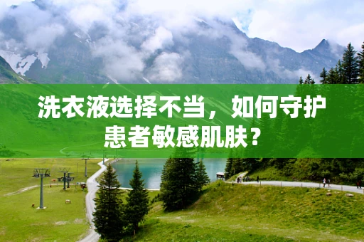 洗衣液选择不当，如何守护患者敏感肌肤？
