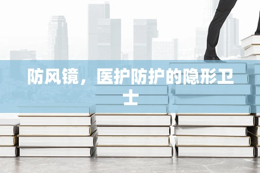 防风镜，医护防护的隐形卫士
