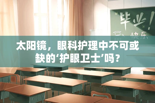 太阳镜，眼科护理中不可或缺的‘护眼卫士’吗？