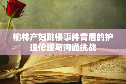 榆林产妇跳楼事件背后的护理伦理与沟通挑战