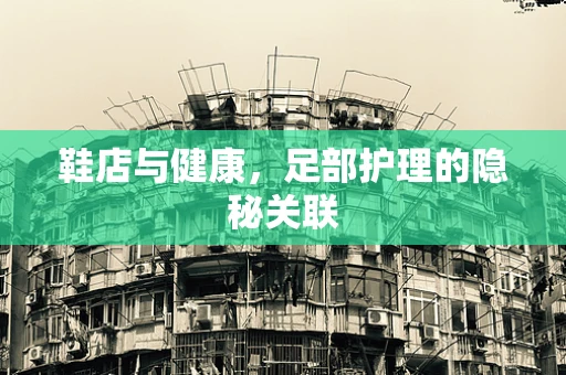 鞋店与健康，足部护理的隐秘关联