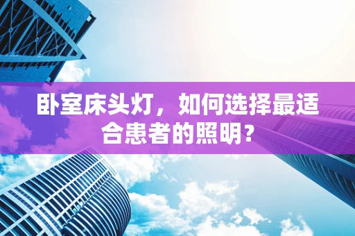 卧室床头灯，如何选择最适合患者的照明？