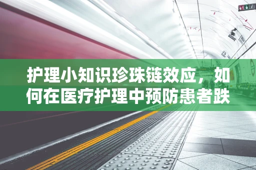 护理小知识珍珠链效应，如何在医疗护理中预防患者跌倒的隐形威胁？