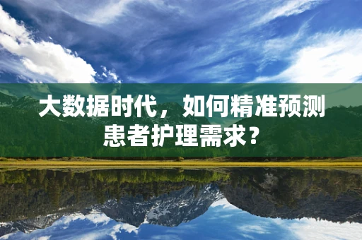 大数据时代，如何精准预测患者护理需求？