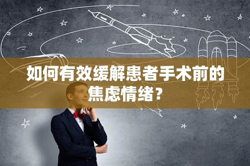 如何有效缓解患者手术前的焦虑情绪？