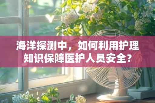 海洋探测中，如何利用护理知识保障医护人员安全？