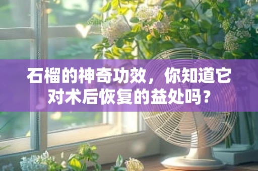 石榴的神奇功效，你知道它对术后恢复的益处吗？