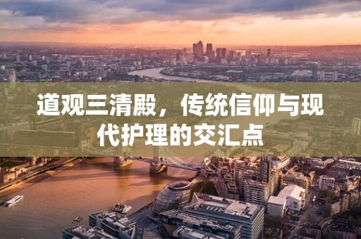 道观三清殿，传统信仰与现代护理的交汇点