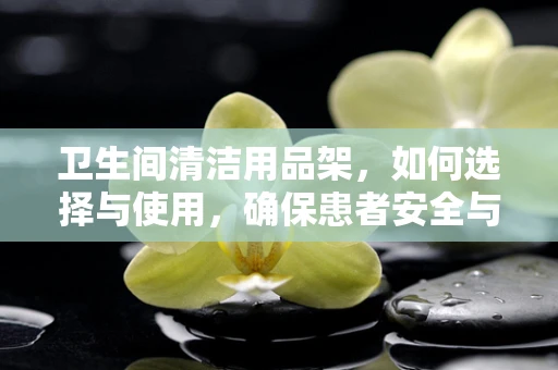 卫生间清洁用品架，如何选择与使用，确保患者安全与卫生？