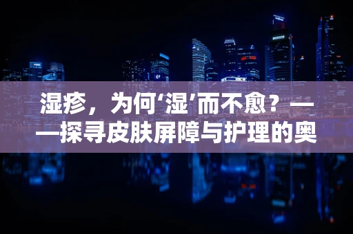湿疹，为何‘湿’而不愈？——探寻皮肤屏障与护理的奥秘