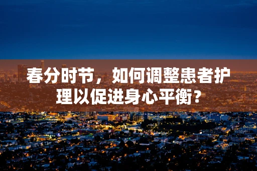 春分时节，如何调整患者护理以促进身心平衡？