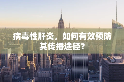 病毒性肝炎，如何有效预防其传播途径？