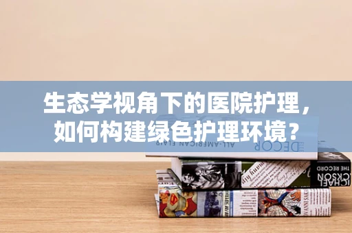 生态学视角下的医院护理，如何构建绿色护理环境？