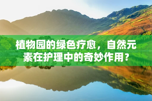 植物园的绿色疗愈，自然元素在护理中的奇妙作用？