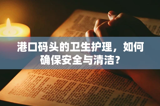 港口码头的卫生护理，如何确保安全与清洁？