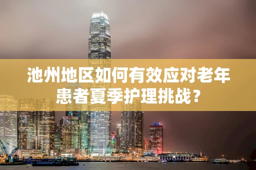 池州地区如何有效应对老年患者夏季护理挑战？