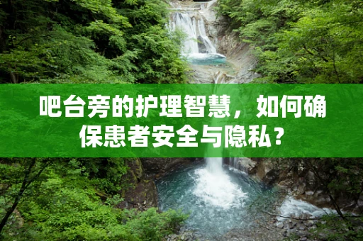 吧台旁的护理智慧，如何确保患者安全与隐私？